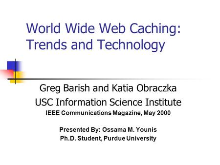 World Wide Web Caching: Trends and Technology Greg Barish and Katia Obraczka USC Information Science Institute IEEE Communications Magazine, May 2000 Presented.