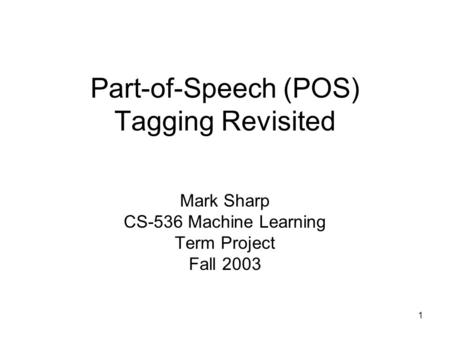 1 Part-of-Speech (POS) Tagging Revisited Mark Sharp CS-536 Machine Learning Term Project Fall 2003.