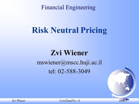 Zvi WienerContTimeFin - 9 slide 1 Financial Engineering Risk Neutral Pricing Zvi Wiener tel: 02-588-3049.