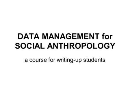 DATA MANAGEMENT for SOCIAL ANTHROPOLOGY a course for writing-up students.
