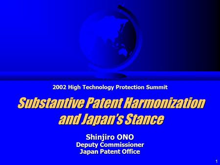 1 Substantive Patent Harmonization and Japan’s Stance Shinjiro ONO Deputy Commissioner Japan Patent Office 2002 High Technology Protection Summit.