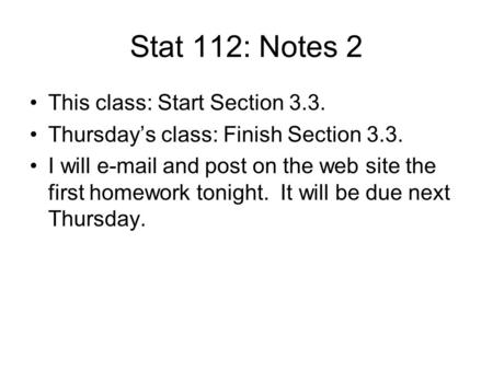 Stat 112: Notes 2 This class: Start Section 3.3. Thursday’s class: Finish Section 3.3. I will e-mail and post on the web site the first homework tonight.