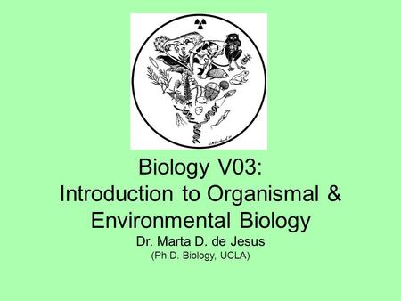 Biology V03: Introduction to Organismal & Environmental Biology Dr. Marta D. de Jesus (Ph.D. Biology, UCLA)