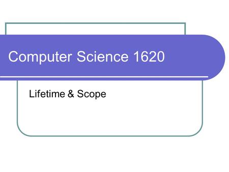 Computer Science 1620 Lifetime & Scope. Variable Lifetime a variable's lifetime is finite Variable creation: memory is allocated to the variable occurs.