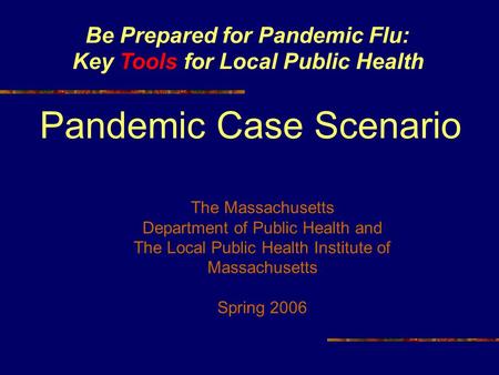 Be Prepared for Pandemic Flu: Key Tools for Local Public Health Pandemic Case Scenario The Massachusetts Department of Public Health and The Local Public.