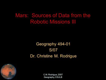 C.M. Rodrigue, 2007 Geography, CSULB Mars: Sources of Data from the Robotic Missions III Geography 494-01 S/07 Dr. Christine M. Rodrigue.