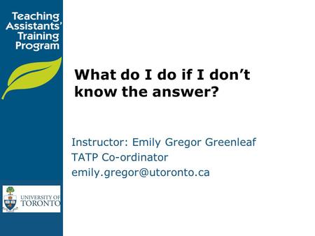 What do I do if I don’t know the answer? Instructor: Emily Gregor Greenleaf TATP Co-ordinator