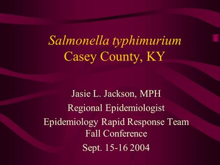 Salmonella typhimurium Casey County, KY Jasie L. Jackson, MPH Regional Epidemiologist Epidemiology Rapid Response Team Fall Conference Sept. 15-16 2004.