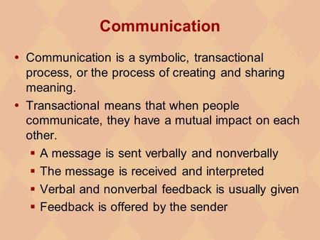 Communication Communication is a symbolic, transactional process, or the process of creating and sharing meaning. Transactional means that when people.