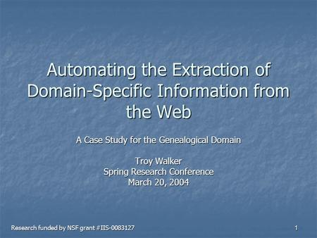 1 Automating the Extraction of Domain-Specific Information from the Web A Case Study for the Genealogical Domain Troy Walker Spring Research Conference.