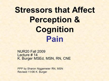 Stressors that Affect Perception & Cognition Pain NUR20 Fall 2009 Lecture # 14 K. Burger MSEd, MSN, RN, CNE PPP by Sharon Niggemeier RN, MSN Revised 11/06.