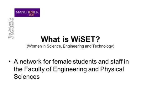 What is WiSET? (Women in Science, Engineering and Technology) A network for female students and staff in the Faculty of Engineering and Physical Sciences.
