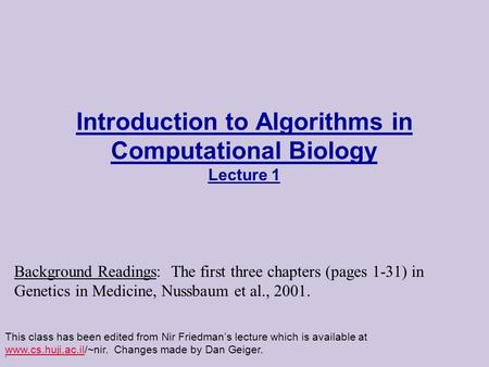 . Introduction to Algorithms in Computational Biology Lecture 1 This class has been edited from Nir Friedman’s lecture which is available at www.cs.huji.ac.il/~nir.