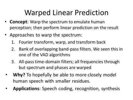 Warped Linear Prediction Concept: Warp the spectrum to emulate human perception; then perform linear prediction on the result Approaches to warp the spectrum: