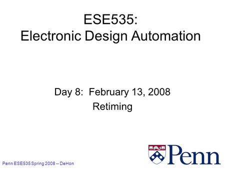 Penn ESE535 Spring 2008 -- DeHon 1 ESE535: Electronic Design Automation Day 8: February 13, 2008 Retiming.