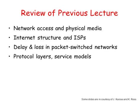 Some slides are in courtesy of J. Kurose and K. Ross Review of Previous Lecture Network access and physical media Internet structure and ISPs Delay & loss.