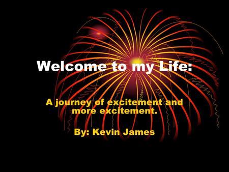 Welcome to my Life: A journey of excitement and more excitement. By: Kevin James.