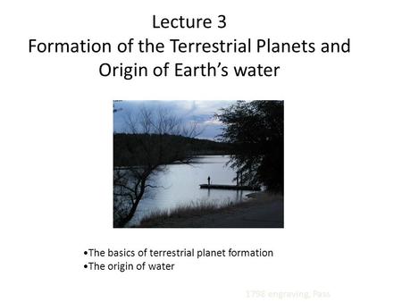 The basics of terrestrial planet formation The origin of water 1798 engraving, Pass Lecture 3 Formation of the Terrestrial Planets and Origin of Earth’s.
