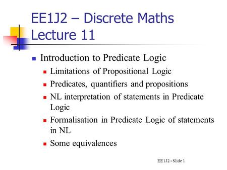 EE1J2 - Slide 1 EE1J2 – Discrete Maths Lecture 11 Introduction to Predicate Logic Limitations of Propositional Logic Predicates, quantifiers and propositions.