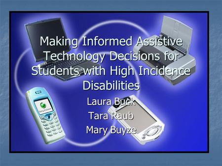 Making Informed Assistive Technology Decisions for Students with High Incidence Disabilities Laura Buck Tara Raub Mary Buyze.