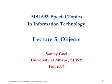 Sanjay Goel, School of Business, University at Albany, SUNY 1 MSI 692: Special Topics in Information Technology Lecture 5: Objects Sanjay Goel University.