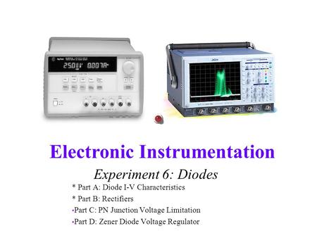 Electronic Instrumentation Experiment 6: Diodes * Part A: Diode I-V Characteristics * Part B: Rectifiers Part C: PN Junction Voltage Limitation Part D: