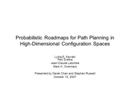Probabilistic Roadmaps for Path Planning in High-Dimensional Configuration Spaces Lydia E. Kavraki Petr Švetka Jean-Claude Latombe Mark H. Overmars Presented.