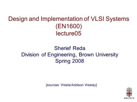 Design and Implementation of VLSI Systems (EN1600) lecture05 Sherief Reda Division of Engineering, Brown University Spring 2008 [sources: Weste/Addison.