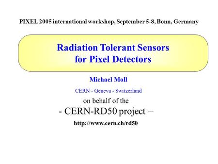 Radiation Tolerant Sensors for Pixel Detectors Michael Moll CERN - Geneva - Switzerland PIXEL 2005 international workshop, September 5-8, Bonn, Germany.