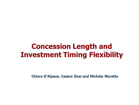 Concession Length and Investment Timing Flexibility Chiara D’Alpaos, Cesare Dosi and Michele Moretto.