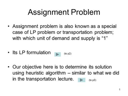 1 Assignment Problem Assignment problem is also known as a special case of LP problem or transportation problem; with which unit of demand and supply is.