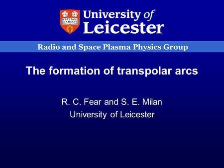 Radio and Space Plasma Physics Group The formation of transpolar arcs R. C. Fear and S. E. Milan University of Leicester.