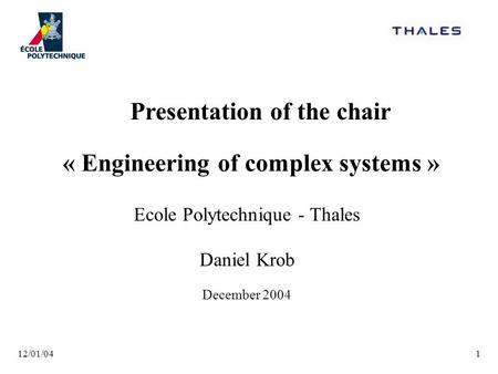 12/01/041 « Engineering of complex systems » Ecole Polytechnique - Thales Daniel Krob December 2004 Presentation of the chair.