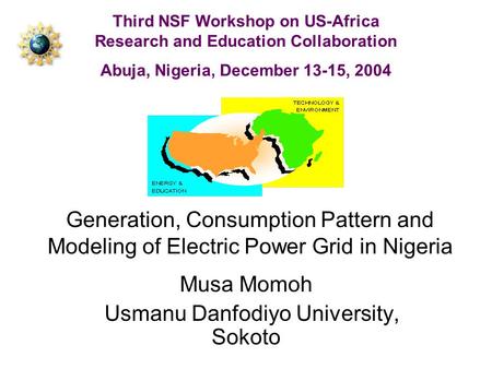 Generation, Consumption Pattern and Modeling of Electric Power Grid in Nigeria Musa Momoh Usmanu Danfodiyo University, Sokoto Third NSF Workshop on US-Africa.
