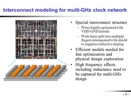 - 1 - Interconnect modeling for multi-GHz clock network Special interconnect structure –Wires highly optimized with VDD/GND shields –Wide lines split into.