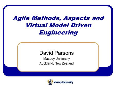 Agile Methods, Aspects and Virtual Model Driven Engineering David Parsons Massey University Auckland, New Zealand.