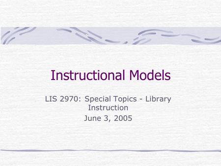 Instructional Models LIS 2970: Special Topics - Library Instruction June 3, 2005.