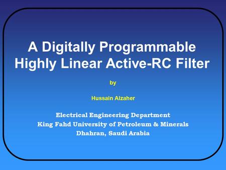 A Digitally Programmable Highly Linear Active-RC Filter by Hussain Alzaher Electrical Engineering Department King Fahd University of Petroleum & Minerals.