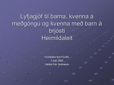 Lyfjagjöf til barna, kvenna á meðgöngu og kvenna með barn á brjósti Heimildaleit Fyrirlestur fyrir FLUKL 7.maí 2002 Heimir Þór Andrason.
