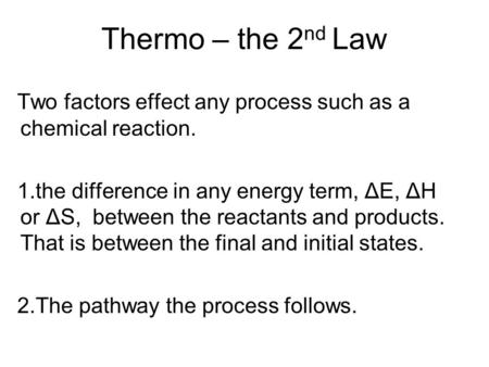 Thermo – the 2 nd Law Two factors effect any process such as a chemical reaction. 1.the difference in any energy term, ΔE, ΔH or ΔS, between the reactants.