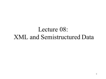1 Lecture 08: XML and Semistructured Data. 2 Outline XML (Section 17) –XML syntax, semistructured data –Document Type Definitions (DTDs) XPath.