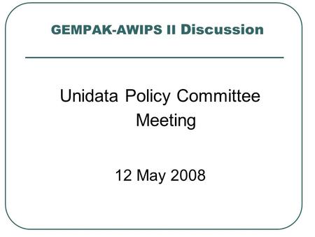 GEMPAK-AWIPS II Discussion Unidata Policy Committee Meeting 12 May 2008.