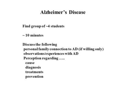 Alzheimer’s Disease Find group of ~4 students ~ 10 minutes Discuss the following personal family connection to AD (if willing only) observations/experiences.
