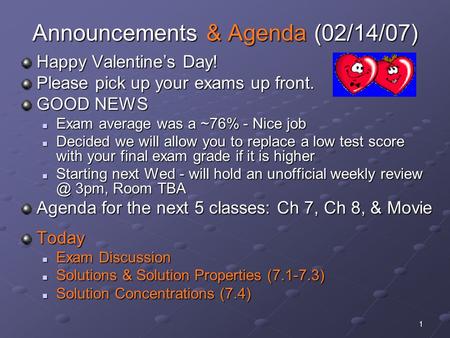 1 Announcements & Agenda (02/14/07) Happy Valentine’s Day! Please pick up your exams up front. GOOD NEWS Exam average was a ~76% - Nice job Exam average.