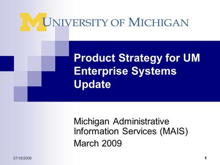 07/18/2008 1 Product Strategy for UM Enterprise Systems Update Michigan Administrative Information Services (MAIS) March 2009.