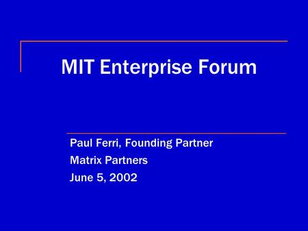 MIT Enterprise Forum Paul Ferri, Founding Partner Matrix Partners June 5, 2002.
