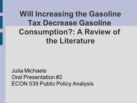 Will Increasing the Gasoline Tax Decrease Gasoline Consumption?: A Review of the Literature Julia Michaels Oral Presentation #2 ECON 539 Public Policy.