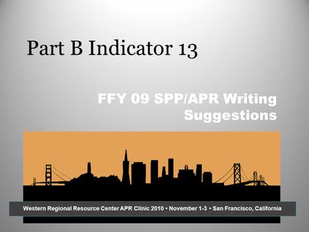 Part B Indicator 13 FFY 09 SPP/APR Writing Suggestions Western Regional Resource Center APR Clinic 2010 November 1-3 San Francisco, California.