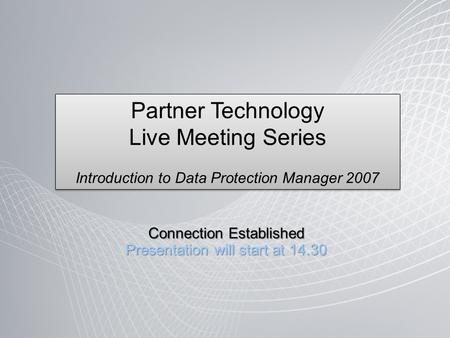 Connection Established Presentation will start at 14.30 Partner Technology Live Meeting Series Introduction to Data Protection Manager 2007 Partner Technology.