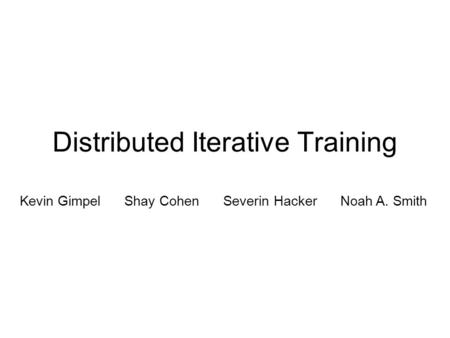 Distributed Iterative Training Kevin Gimpel Shay Cohen Severin Hacker Noah A. Smith.